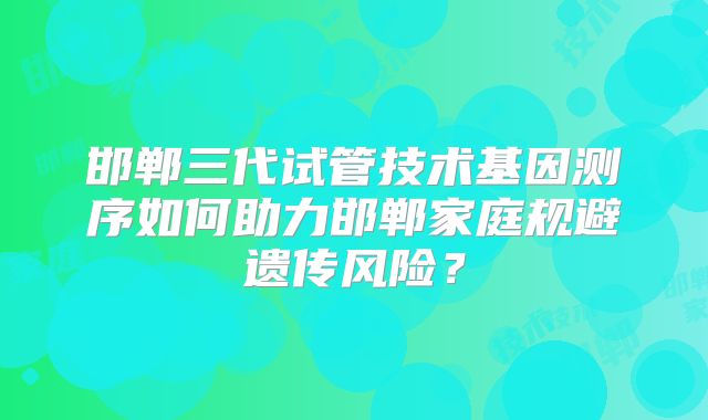 邯郸三代试管技术基因测序如何助力邯郸家庭规避遗传风险？