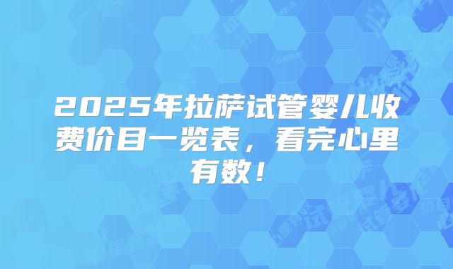 2025年拉萨试管婴儿收费价目一览表，看完心里有数！