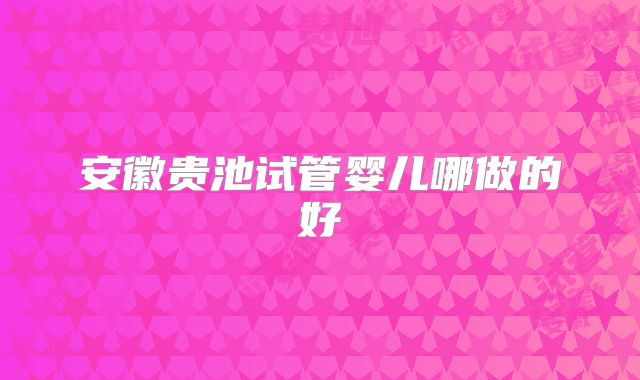 安徽贵池试管婴儿哪做的好