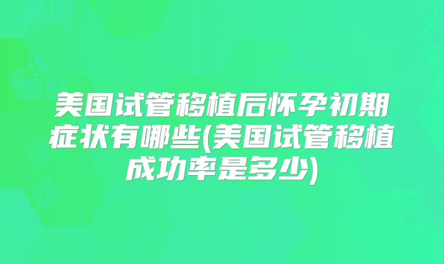 美国试管移植后怀孕初期症状有哪些(美国试管移植成功率是多少)