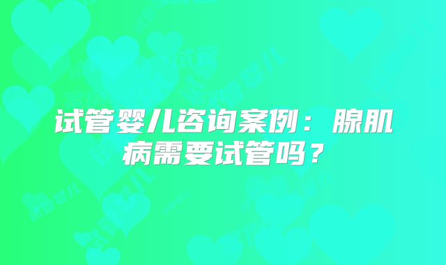 试管婴儿咨询案例：腺肌病需要试管吗？