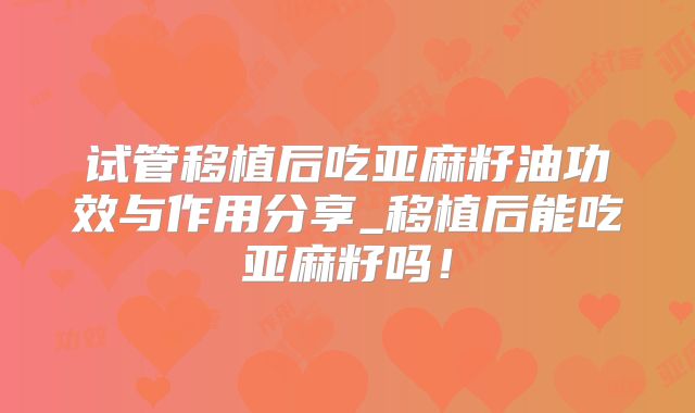 试管移植后吃亚麻籽油功效与作用分享_移植后能吃亚麻籽吗！