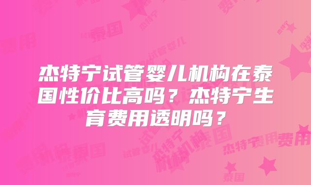 杰特宁试管婴儿机构在泰国性价比高吗？杰特宁生育费用透明吗？