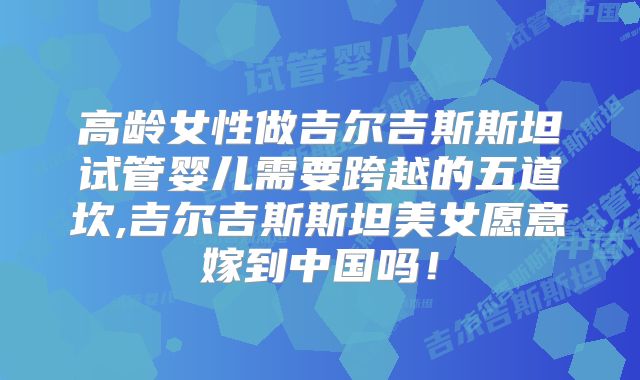 高龄女性做吉尔吉斯斯坦试管婴儿需要跨越的五道坎,吉尔吉斯斯坦美女愿意嫁到中国吗!
