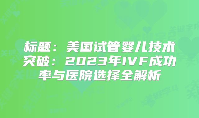 标题：美国试管婴儿技术突破：2023年IVF成功率与医院选择全解析
