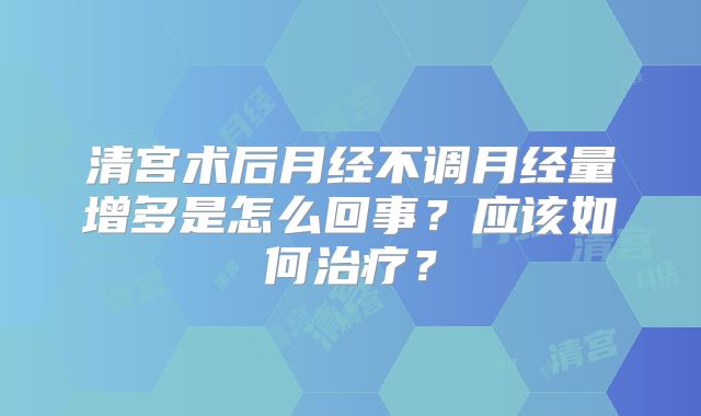 清宫术后月经不调月经量增多是怎么回事？应该如何治疗？