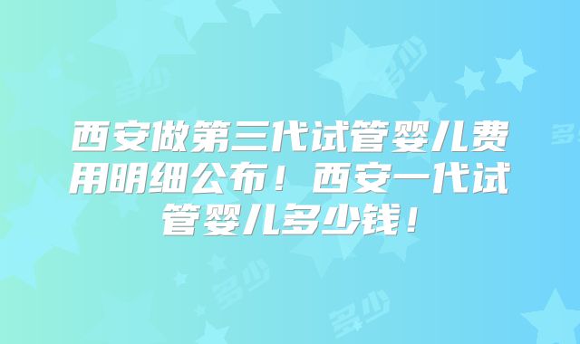 西安做第三代试管婴儿费用明细公布！西安一代试管婴儿多少钱！