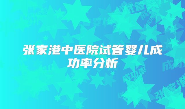 张家港中医院试管婴儿成功率分析