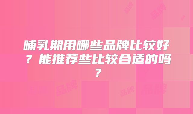 哺乳期用哪些品牌比较好？能推荐些比较合适的吗？