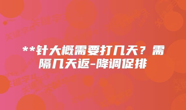 **针大概需要打几天？需隔几天返-降调促排