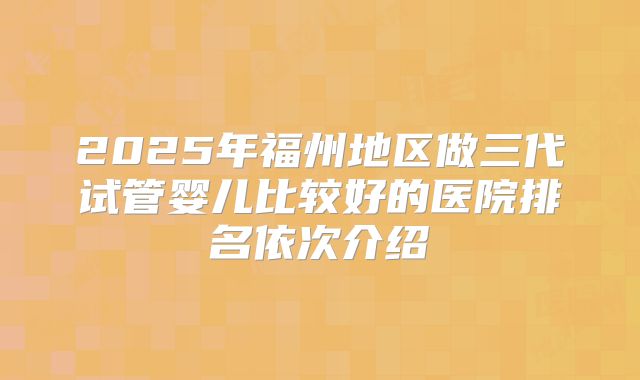 2025年福州地区做三代试管婴儿比较好的医院排名依次介绍