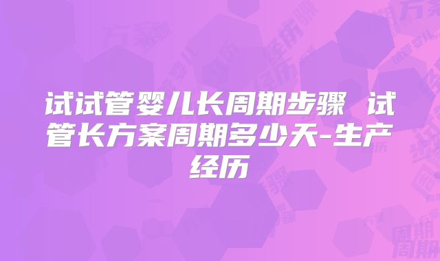 试试管婴儿长周期步骤 试管长方案周期多少天-生产经历