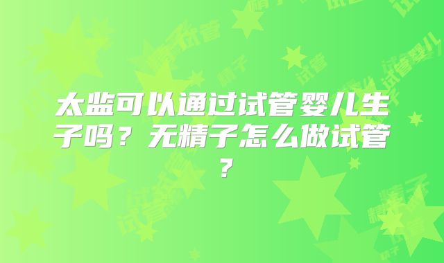 太监可以通过试管婴儿生子吗？无精子怎么做试管？