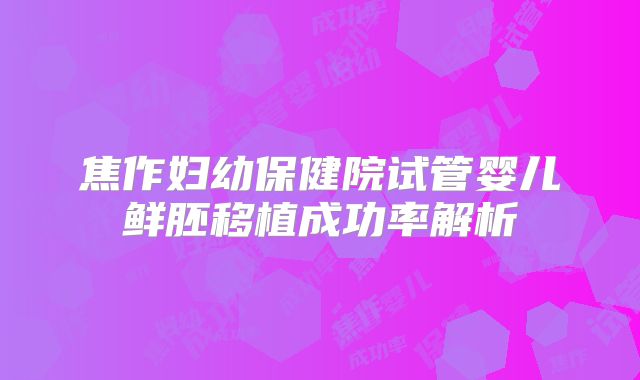 焦作妇幼保健院试管婴儿鲜胚移植成功率解析
