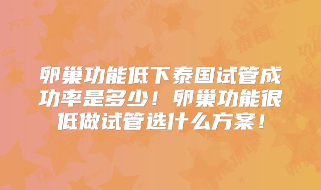 卵巢功能低下泰国试管成功率是多少！卵巢功能很低做试管选什么方案！