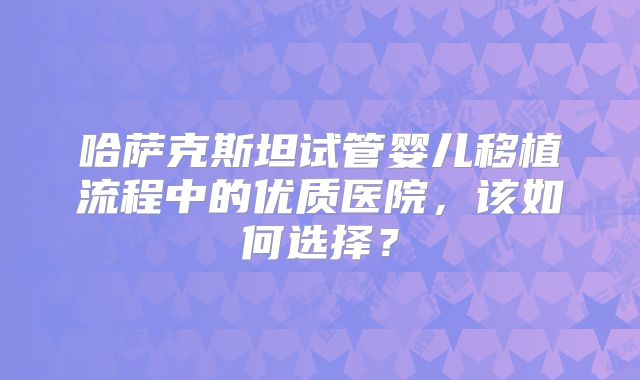 哈萨克斯坦试管婴儿移植流程中的优质医院,该如何选择?