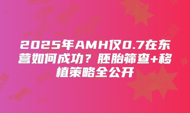 2025年AMH仅0.7在东营如何成功？胚胎筛查+移植策略全公开