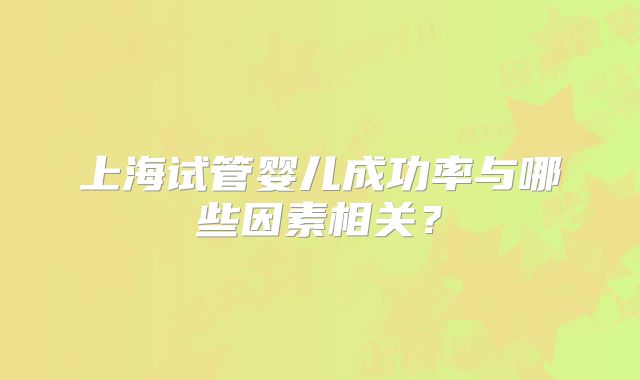 上海试管婴儿成功率与哪些因素相关？