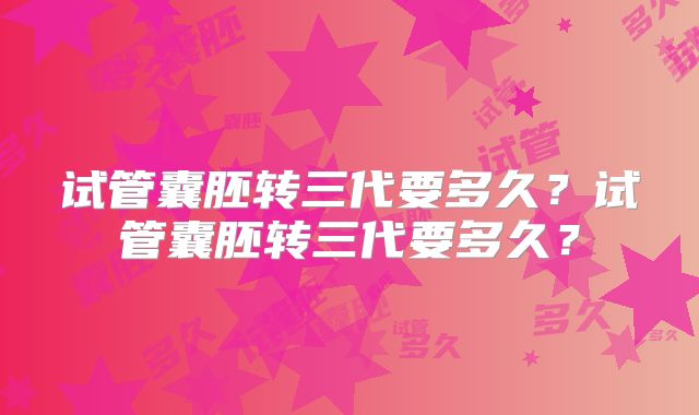 试管囊胚转三代要多久？试管囊胚转三代要多久？
