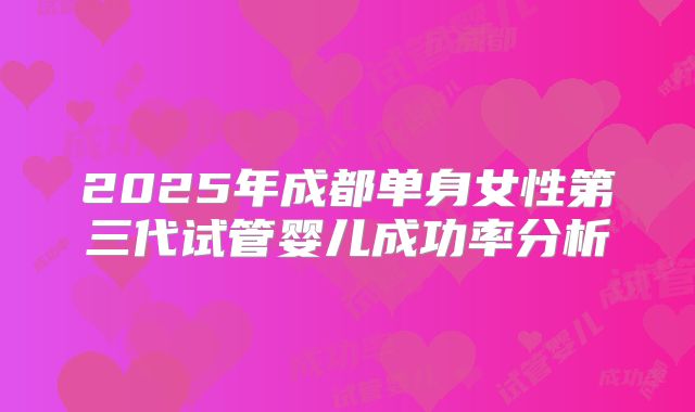 2025年成都单身女性第三代试管婴儿成功率分析