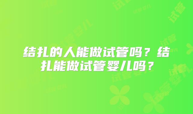 结扎的人能做试管吗?结扎能做试管婴儿吗?