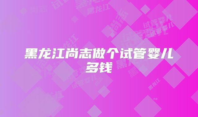 黑龙江尚志做个试管婴儿多钱