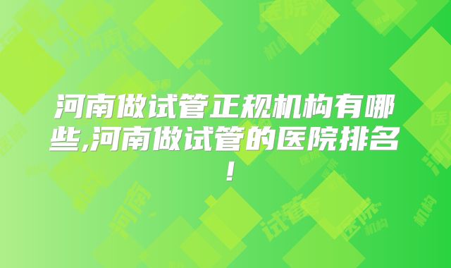 河南做试管正规机构有哪些,河南做试管的医院排名!