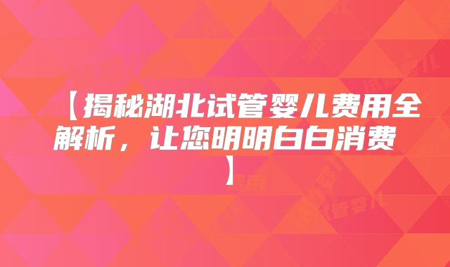 【揭秘湖北试管婴儿费用全解析，让您明明白白消费】