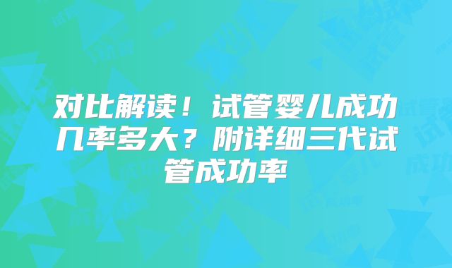 对比解读！试管婴儿成功几率多大？附详细三代试管成功率