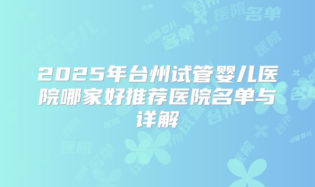 2025年台州试管婴儿医院哪家好推荐医院名单与详解