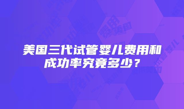 美国三代试管婴儿费用和成功率究竟多少？