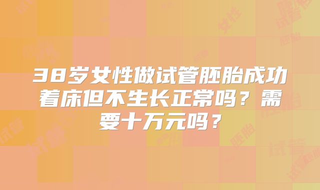 38岁女性做试管胚胎成功着床但不生长正常吗?需要十万元吗?