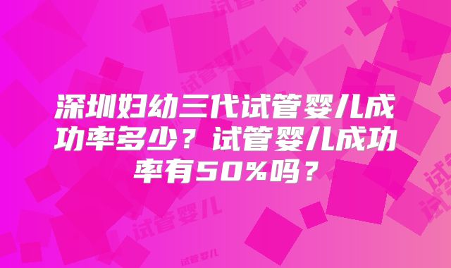 深圳妇幼三代试管婴儿成功率多少？试管婴儿成功率有50%吗？