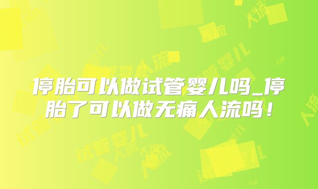 停胎可以做试管婴儿吗_停胎了可以做无痛人流吗！