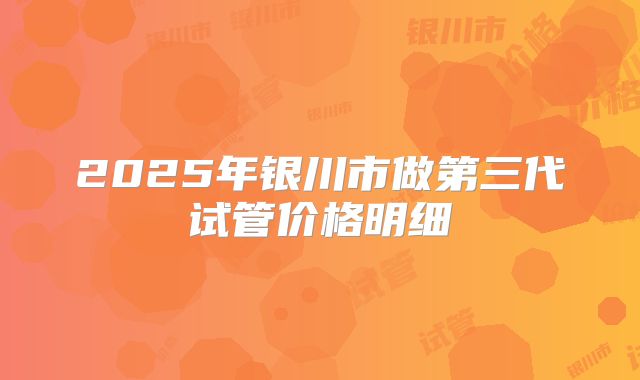 2025年银川市做第三代试管价格明细