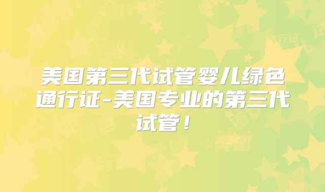 美国第三代试管婴儿绿色通行证-美国专业的第三代试管！