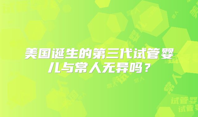 美国诞生的第三代试管婴儿与常人无异吗？