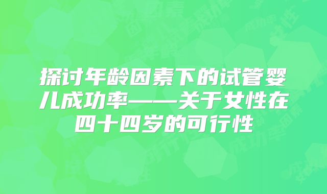 探讨年龄因素下的试管婴儿成功率——关于女性在四十四岁的可行性
