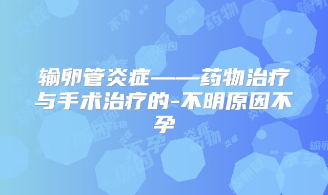 输卵管炎症——药物治疗与手术治疗的-不明原因不孕
