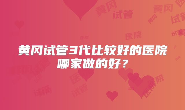 黄冈试管3代比较好的医院哪家做的好?
