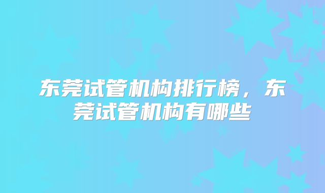 东莞试管机构排行榜，东莞试管机构有哪些