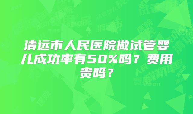 清远市人民医院做试管婴儿成功率有50%吗？费用贵吗？