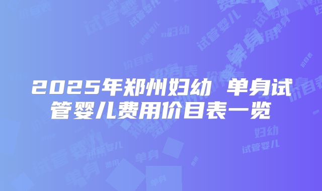 2025年郑州妇幼 单身试管婴儿费用价目表一览