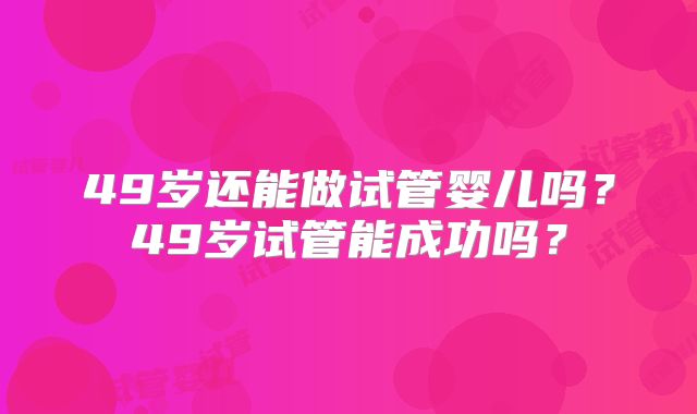 49岁还能做试管婴儿吗？49岁试管能成功吗？