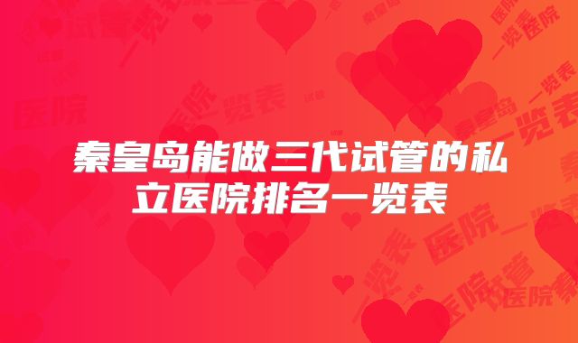 秦皇岛能做三代试管的私立医院排名一览表