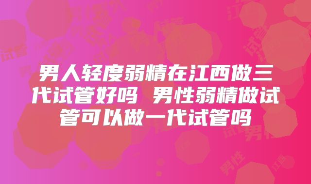 男人轻度弱精在江西做三代试管好吗 男性弱精做试管可以做一代试管吗
