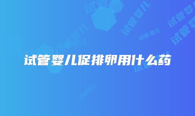 试管婴儿促排卵用什么药