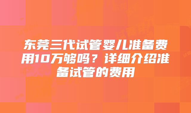 东莞三代试管婴儿准备费用10万够吗？详细介绍准备试管的费用