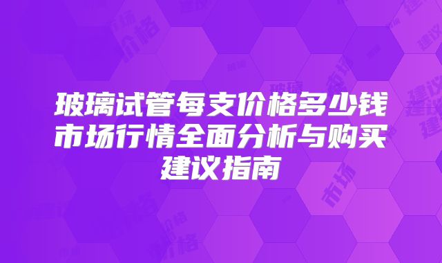玻璃试管每支价格多少钱市场行情全面分析与购买建议指南