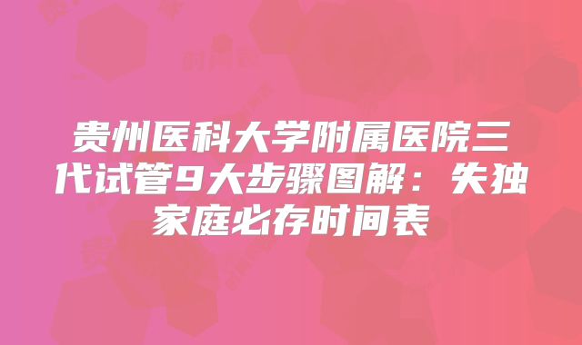 贵州医科大学附属医院三代试管9大步骤图解：失独家庭必存时间表